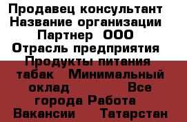 Продавец-консультант › Название организации ­ Партнер, ООО › Отрасль предприятия ­ Продукты питания, табак › Минимальный оклад ­ 33 600 - Все города Работа » Вакансии   . Татарстан респ.